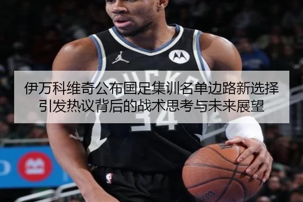 伊万科维奇公布国足集训名单边路新选择引发热议背后的战术思考与未来展望